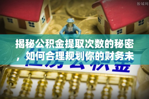 尖扎揭秘公积金提取次数的秘密，如何合理规划你的财务未来