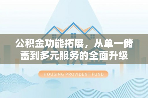 尖扎公积金功能拓展，从单一储蓄到多元服务的全面升级
