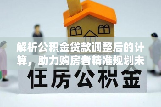 尖扎解析公积金贷款调整后的计算，助力购房者精准规划未来