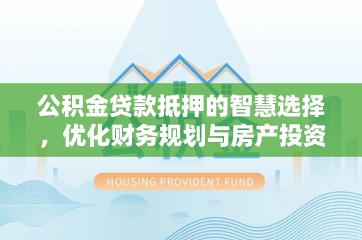 尖扎公积金贷款抵押的智慧选择，优化财务规划与房产投资
