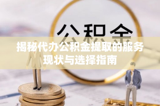 尖扎揭秘代办公积金提取的服务现状与选择指南