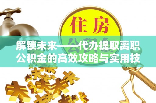 尖扎解锁未来——代办提取离职公积金的高效攻略与实用技巧