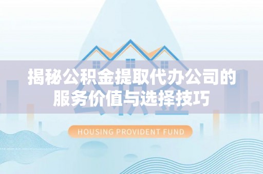 尖扎揭秘公积金提取代办公司的服务价值与选择技巧