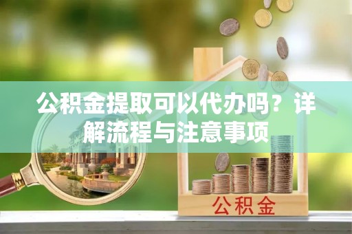 尖扎公积金提取可以代办吗？详解流程与注意事项