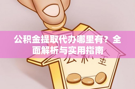 尖扎公积金提取代办哪里有？全面解析与实用指南
