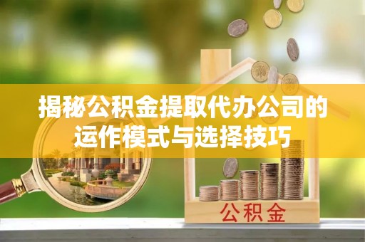 尖扎揭秘公积金提取代办公司的运作模式与选择技巧