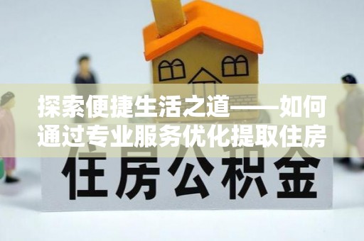 尖扎探索便捷生活之道——如何通过专业服务优化提取住房公积金代办体验