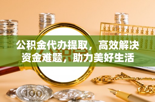 尖扎公积金代办提取，高效解决资金难题，助力美好生活