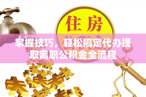 尖扎掌握技巧，轻松搞定代办提取离职公积金全流程