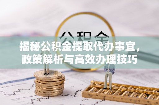 尖扎揭秘公积金提取代办事宜，政策解析与高效办理技巧