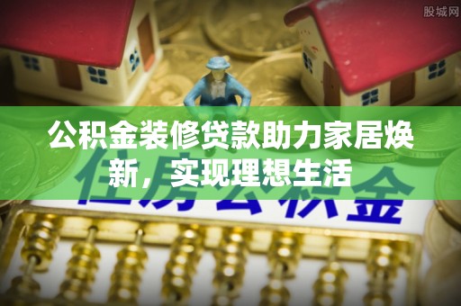 尖扎公积金装修贷款助力家居焕新，实现理想生活