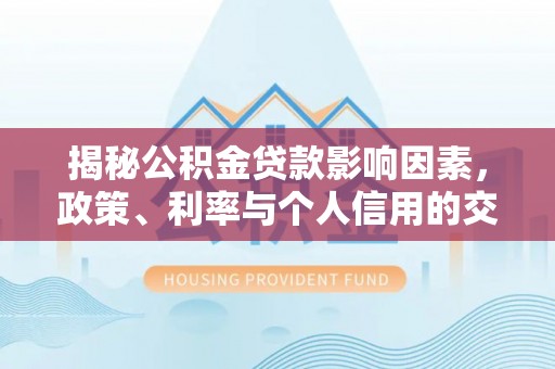 尖扎揭秘公积金贷款影响因素，政策、利率与个人信用的交织作用