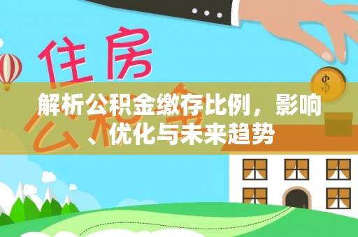 尖扎解析公积金缴存比例，影响、优化与未来趋势