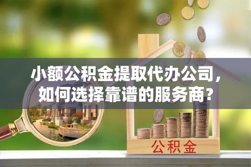 尖扎小额公积金提取代办公司，如何选择靠谱的服务商？