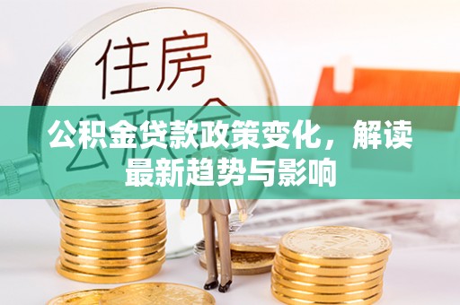 尖扎公积金贷款政策变化，解读最新趋势与影响