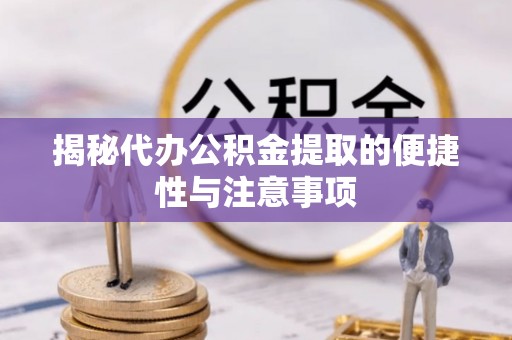 尖扎揭秘代办公积金提取的便捷性与注意事项