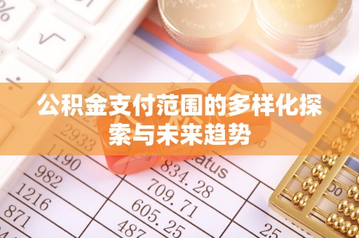 尖扎公积金支付范围的多样化探索与未来趋势