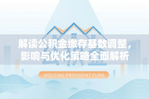 尖扎解读公积金缴存基数调整，影响与优化策略全面解析