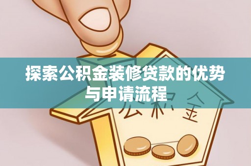 尖扎探索公积金装修贷款的优势与申请流程