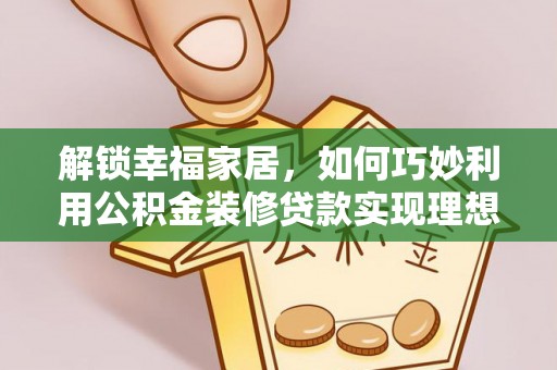 尖扎解锁幸福家居，如何巧妙利用公积金装修贷款实现理想空间