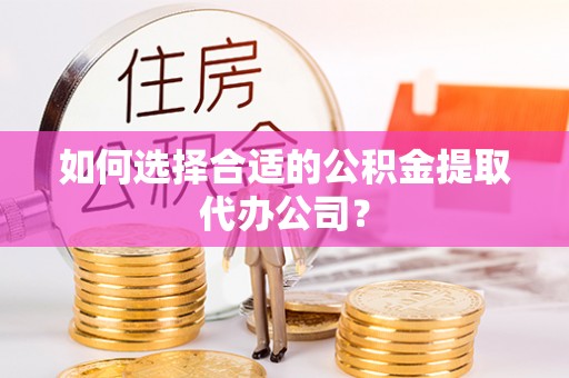 尖扎如何选择合适的公积金提取代办公司？