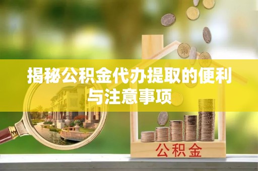 尖扎揭秘公积金代办提取的便利与注意事项