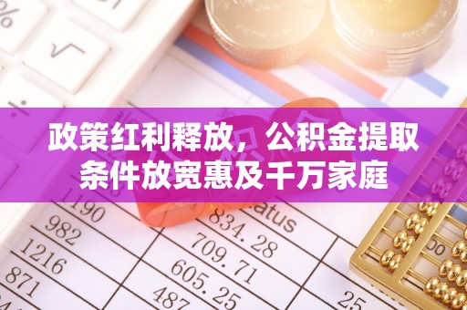尖扎政策红利释放，公积金提取条件放宽惠及千万家庭