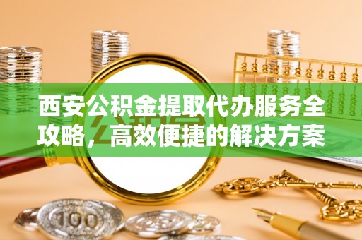 尖扎西安公积金提取代办服务全攻略，高效便捷的解决方案