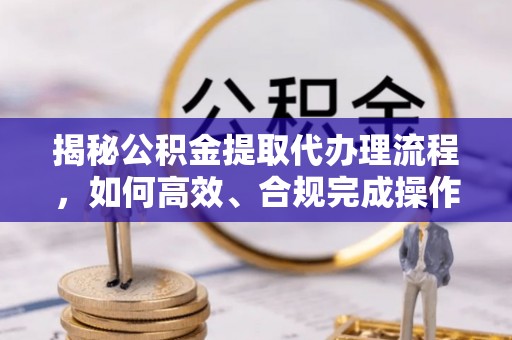 尖扎揭秘公积金提取代办理流程，如何高效、合规完成操作
