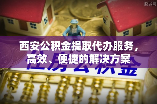 尖扎西安公积金提取代办服务，高效、便捷的解决方案