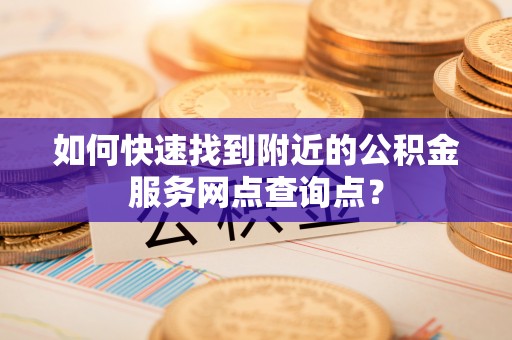 尖扎如何快速找到附近的公积金服务网点查询点？