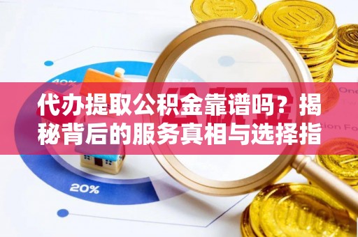 尖扎代办提取公积金靠谱吗？揭秘背后的服务真相与选择指南