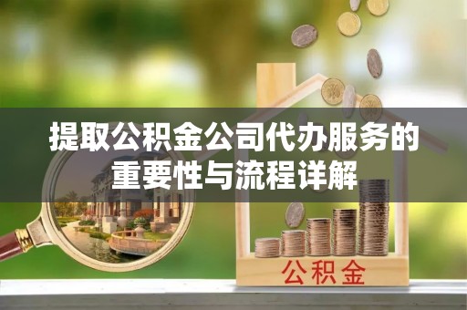 尖扎提取公积金公司代办服务的重要性与流程详解