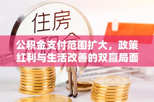 尖扎公积金支付范围扩大，政策红利与生活改善的双赢局面