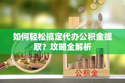 尖扎如何轻松搞定代办公积金提取？攻略全解析