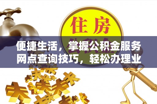 尖扎便捷生活，掌握公积金服务网点查询技巧，轻松办理业务