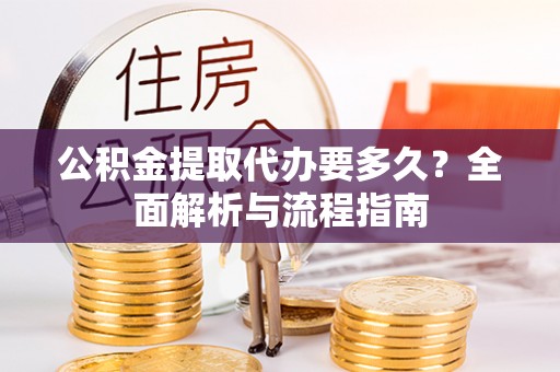 尖扎公积金提取代办要多久？全面解析与流程指南