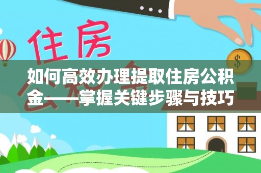 尖扎如何高效办理提取住房公积金——掌握关键步骤与技巧