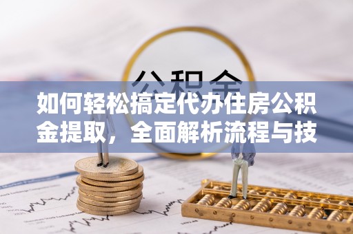 尖扎如何轻松搞定代办住房公积金提取，全面解析流程与技巧