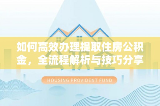 尖扎如何高效办理提取住房公积金，全流程解析与技巧分享