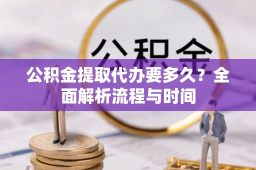 尖扎公积金提取代办要多久？全面解析流程与时间