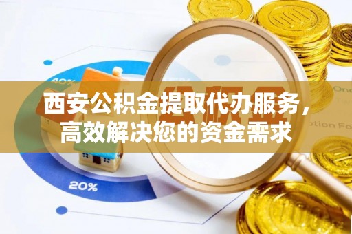 尖扎西安公积金提取代办服务，高效解决您的资金需求
