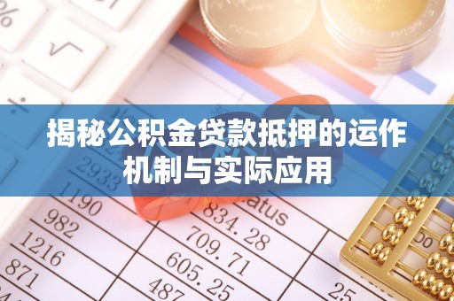 尖扎揭秘公积金贷款抵押的运作机制与实际应用