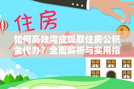 尖扎如何高效完成提取住房公积金代办？全面解析与实用指南