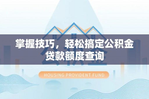 尖扎掌握技巧，轻松搞定公积金贷款额度查询