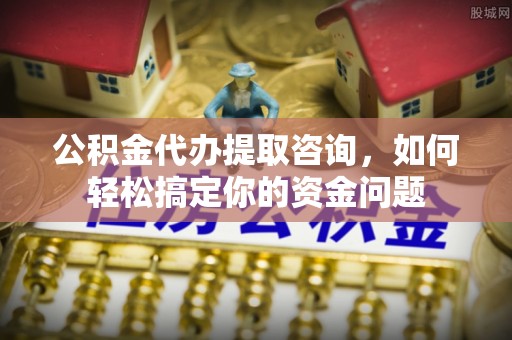 尖扎公积金代办提取咨询，如何轻松搞定你的资金问题