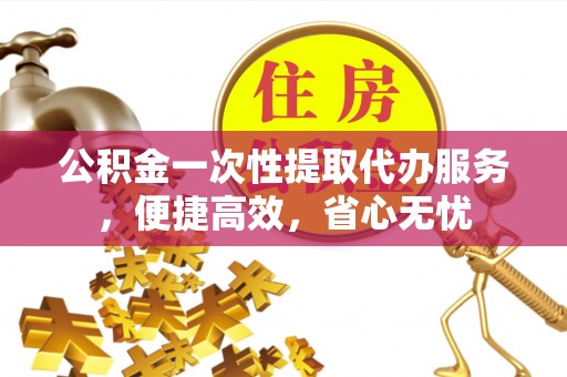 尖扎公积金一次性提取代办服务，便捷高效，省心无忧