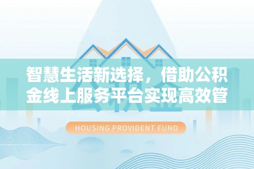 尖扎智慧生活新选择，借助公积金线上服务平台实现高效管理