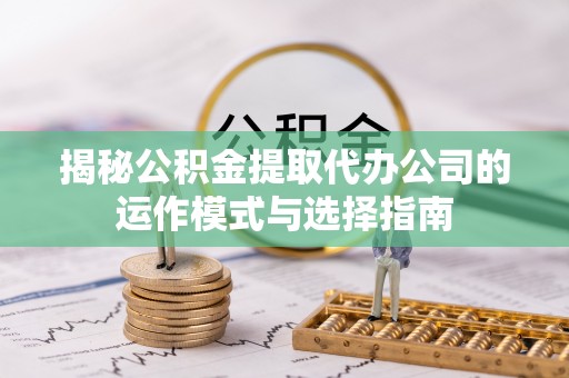 尖扎揭秘公积金提取代办公司的运作模式与选择指南
