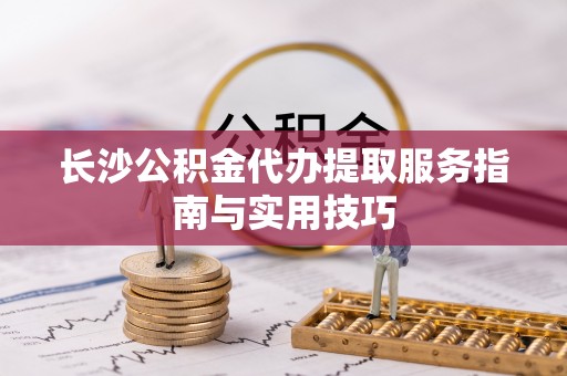 尖扎长沙公积金代办提取服务指南与实用技巧